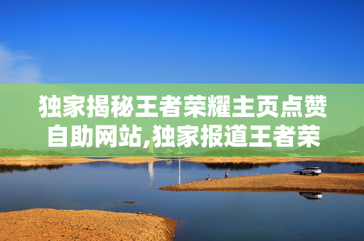 独家揭秘王者荣耀主页点赞自助网站,独家报道王者荣耀达人必备：轻松获取主页点赞的自助神器！